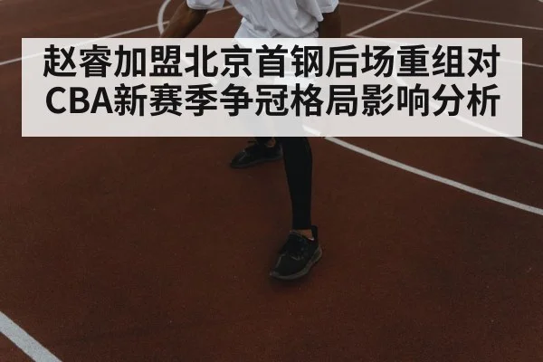 赵睿加盟北京首钢后场重组对CBA新赛季争冠格局影响分析