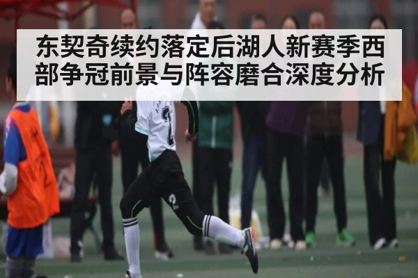 东契奇续约落定后湖人新赛季西部争冠前景与阵容磨合深度分析