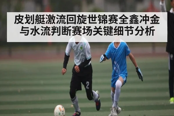 皮划艇激流回旋世锦赛全鑫冲金与水流判断赛场关键细节分析
