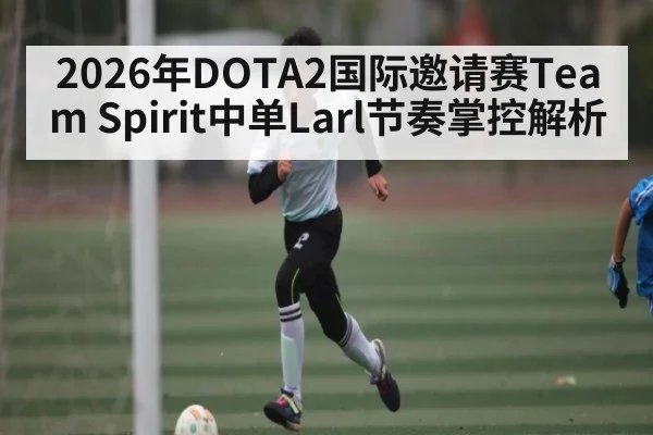2026年DOTA2国际邀请赛Team Spirit中单Larl节奏掌控解析