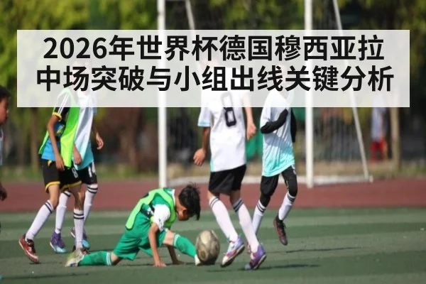 2026年世界杯德国穆西亚拉中场突破与小组出线关键分析