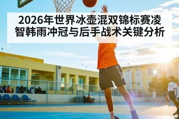 2026年世界冰壶混双锦标赛凌智韩雨冲冠与后手战术关键分析