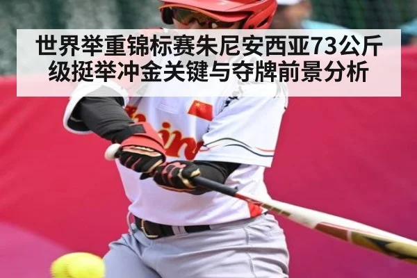 世界举重锦标赛朱尼安西亚73公斤级挺举冲金关键与夺牌前景分析